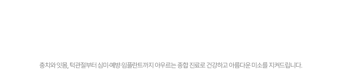 충치와 잇몸, 턱관절부터 심미예방·임플란트까지 아우르는 종합 진료로 건강하고 아름다운 미소를 지켜드립니다.